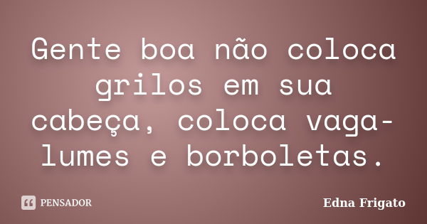 Gente boa não coloca grilos em sua cabeça, coloca vaga-lumes e borboletas.... Frase de Edna Frigato.