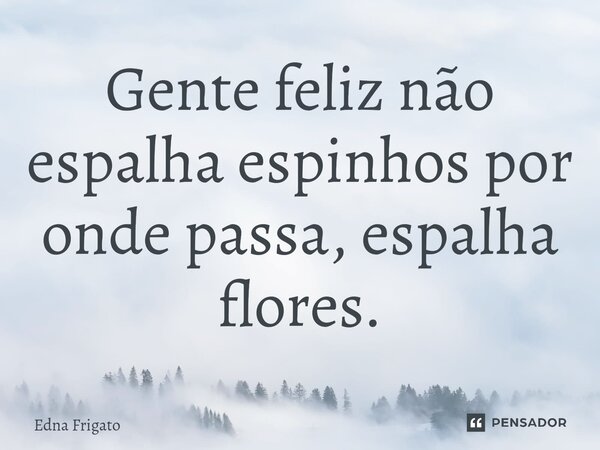⁠Gente feliz não espalha espinhos por onde passa, espalha flores.... Frase de Edna Frigato.