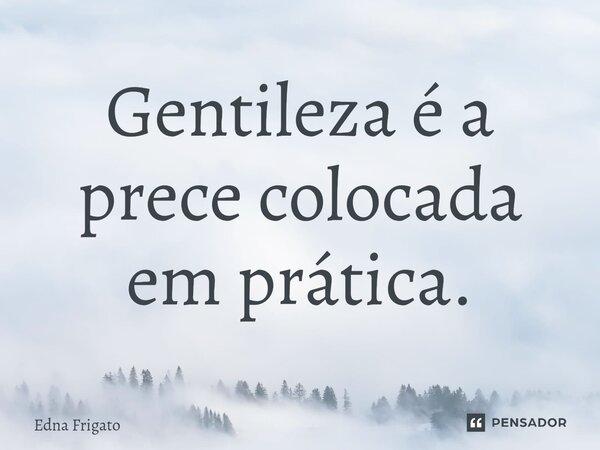 ⁠Gentileza é a prece colocada em prática.... Frase de Edna Frigato.