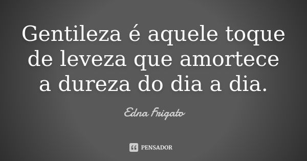 Gentileza é aquele toque de leveza que amortece a dureza do dia a dia.... Frase de Edna Frigato.