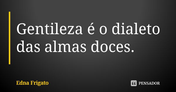 Gentileza é o dialeto das almas doces.... Frase de Edna Frigato.