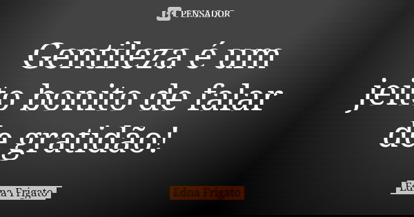 Gentileza é um jeito bonito de falar de gratidão!... Frase de Edna Frigato.
