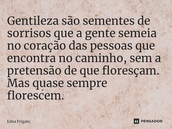 ⁠Gentileza são sementes de sorrisos que a gente semeia no coração das pessoas que encontra no caminho, sem a pretensão de que floresçam. Mas quase sempre flores... Frase de Edna Frigato.