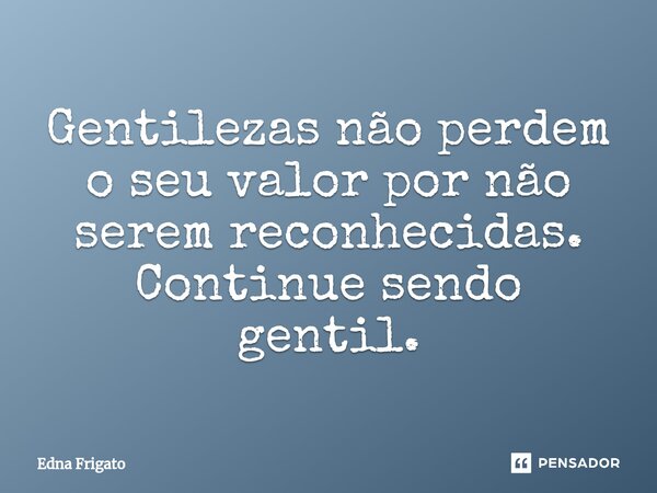 ⁠Gentilezas não perdem o seu valor por não serem reconhecidas. Continue sendo gentil.... Frase de Edna Frigato.