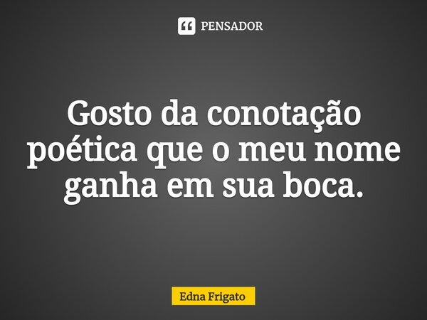 ⁠Gosto da conotação poética que o meu nome ganha em sua boca.... Frase de Edna Frigato.