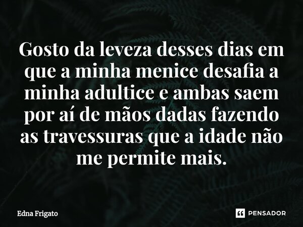 ⁠Gosto da leveza desses dias em que a minha menice desafia a minha adultice e ambas saem por aí de mãos dadas fazendo as travessuras que a idade não me permite ... Frase de Edna Frigato.