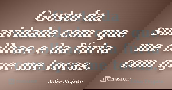 Gosto da suavidade com que me olhas e da fúria com que me tocas.... Frase de Edna Frigato.