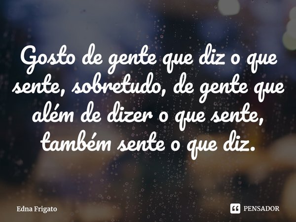 ⁠Gosto de gente que diz o que sente, sobretudo, de gente que além de dizer o que sente, também sente o que diz.... Frase de Edna Frigato.