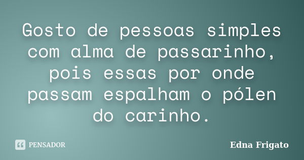 Gosto de pessoas simples com alma de passarinho, pois essas por onde passam espalham o pólen do carinho.... Frase de Edna Frigato.