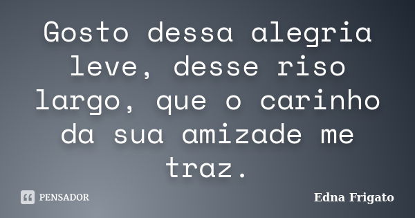 Gosto dessa alegria leve, desse riso largo, que o carinho da sua amizade me traz.... Frase de Edna Frigato.