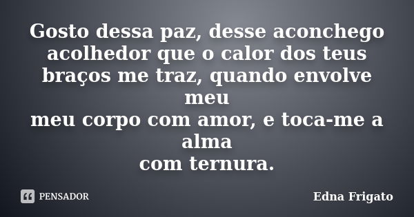 Gosto dessa paz, desse aconchego acolhedor que o calor dos teus braços me traz, quando envolve meu meu corpo com amor, e toca-me a alma com ternura.... Frase de Edna Frigato.