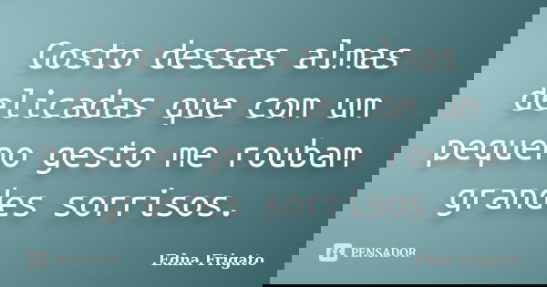 Gosto dessas almas delicadas que com um pequeno gesto me roubam grandes sorrisos.... Frase de Edna Frigato.