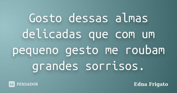 Gosto dessas almas delicadas que com um pequeno gesto me roubam grandes sorrisos.... Frase de Edna Frigato.