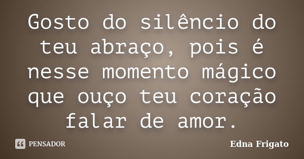 Gosto do silêncio do teu abraço, pois é nesse momento mágico que ouço teu coração falar de amor.... Frase de Edna Frigato.