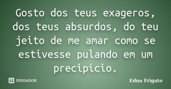 Gosto dos teus exageros, dos teus absurdos, do teu jeito de me amar como se estivesse pulando em um precipício.... Frase de Edna Frigato.