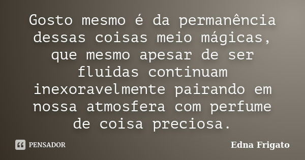 Gosto mesmo é da permanência dessas coisas meio mágicas, que mesmo apesar de ser fluidas continuam inexoravelmente pairando em nossa atmosfera com perfume de co... Frase de Edna Frigato.