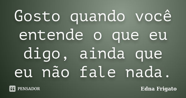 Gosto quando você entende o que eu digo, ainda que eu não fale nada.... Frase de Edna Frigato.