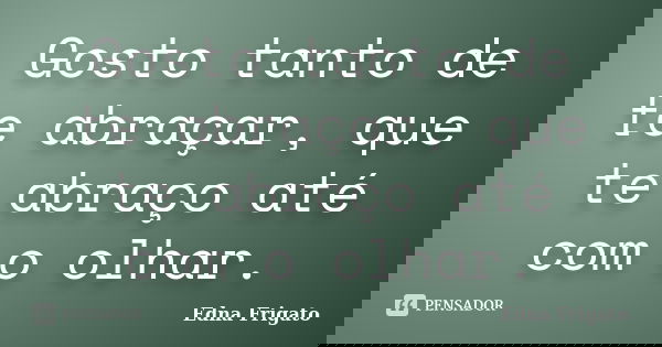 Gosto tanto de te abraçar, que te abraço até com o olhar.... Frase de Edna Frigato.