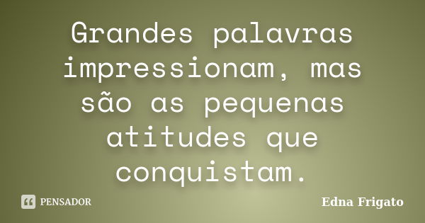 Grandes palavras impressionam, mas são as pequenas atitudes que conquistam.... Frase de Edna Frigato.