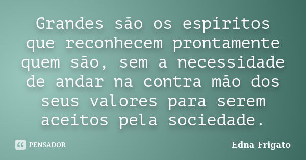 Grandes são os espíritos que reconhecem prontamente quem são, sem a necessidade de andar na contra mão dos seus valores para serem aceitos pela sociedade.... Frase de Edna Frigato.