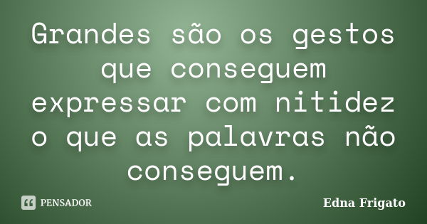 Grandes são os gestos que conseguem expressar com nitidez o que as palavras não conseguem.... Frase de Edna Frigato.