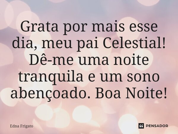 ⁠Grata por mais esse dia, meu pai Celestial! Dê-me uma noite tranquila e um sono abençoado. Boa Noite!... Frase de Edna Frigato.