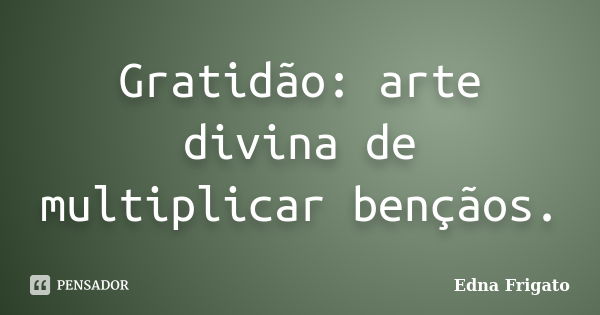 Gratidão: arte divina de multiplicar bençãos.... Frase de Edna Frigato.