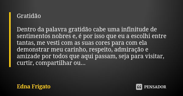 Gratidão Dentro da palavra gratidão cabe uma infinitude de sentimentos nobres e, é por isso que eu a escolhi entre tantas, me vesti com as suas cores para com e... Frase de Edna Frigato.