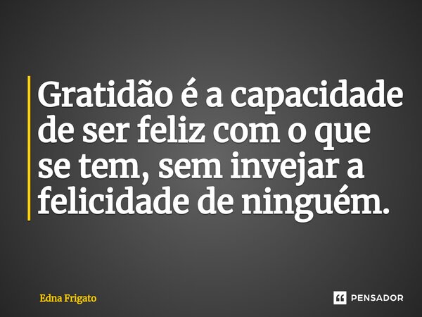 ⁠Gratidão é a capacidade de ser feliz com o que se tem, sem invejar a felicidade de ninguém.... Frase de Edna Frigato.