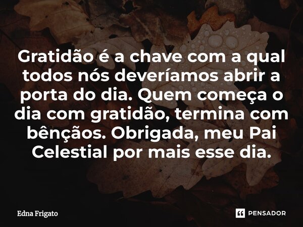 ⁠Gratidão é a chave com a qual todos nós deveríamos abrir a porta do dia. Quem começa o dia com gratidão, termina com bênçãos. Obrigada, meu Pai Celestial por m... Frase de Edna Frigato.