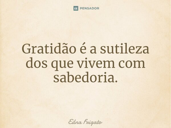 ⁠Gratidão é a sutileza dos que vivem com sabedoria.... Frase de Edna Frigato.