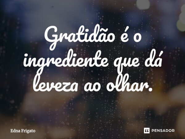 ⁠Gratidão é o ingrediente que dá leveza ao olhar.... Frase de Edna Frigato.