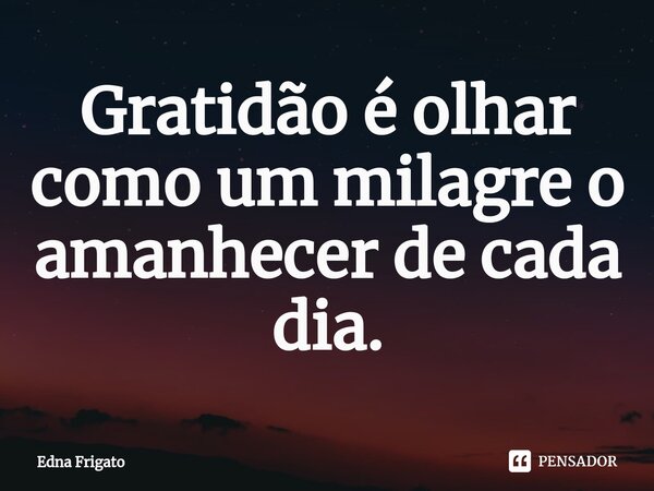⁠Gratidão é olhar como um milagre o amanhecer de cada dia.... Frase de Edna Frigato.