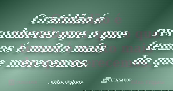 Gratidão é reconhecer que o que temos é muito mais do que merecemos.... Frase de Edna Frigato.