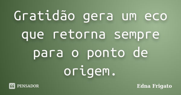 Gratidão gera um eco que retorna sempre para o ponto de origem.... Frase de Edna Frigato.