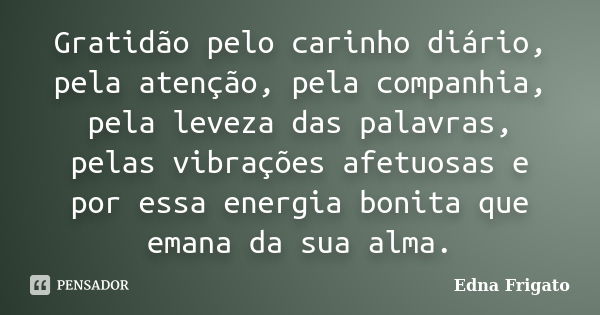 Gratidão pelo carinho diário, pela atenção, pela companhia, pela leveza das palavras, pelas vibrações afetuosas e por essa energia bonita que emana da sua alma.... Frase de Edna Frigato.