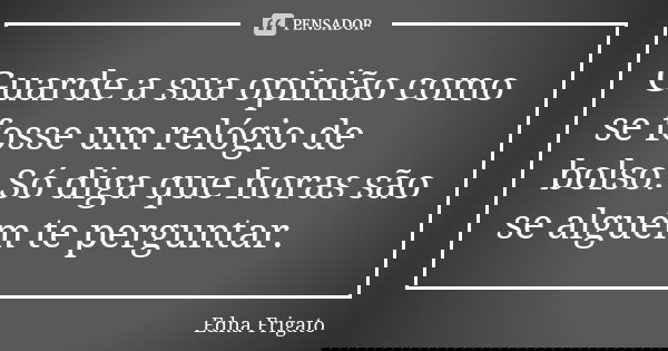 Guarde a sua opinião como se fosse um relógio de bolso. Só diga que horas são se alguém te perguntar.... Frase de Edna Frigato.