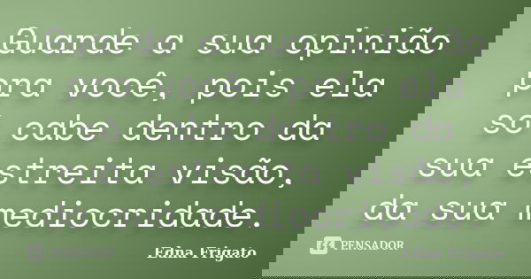 Guarde a sua opinião pra você, pois ela só cabe dentro da sua estreita visão, da sua mediocridade.... Frase de Edna Frigato.