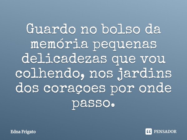 ⁠Guardo no bolso da memória pequenas delicadezas que vou colhendo, nos jardins dos coraçoes por onde passo.... Frase de Edna Frigato.