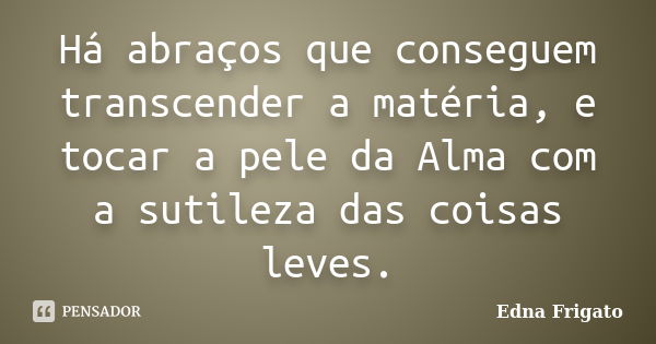 Há abraços que conseguem transcender a matéria, e tocar a pele da Alma com a sutileza das coisas leves.... Frase de Edna Frigato.