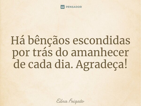 ⁠Há bênçãos escondidas por trás do amanhecer de cada dia. Agradeça!... Frase de Edna Frigato.