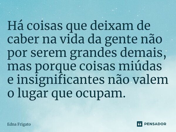 ⁠Há coisas que deixam de caber na vida da gente não por serem grandes demais, mas porque coisas miúdas e insignificantes não valem o lugar que ocupam.... Frase de Edna Frigato.