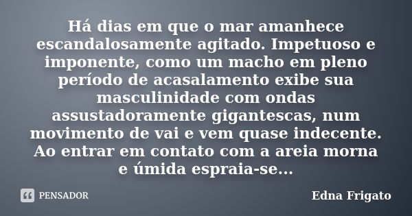 Há dias em que o mar amanhece escandalosamente agitado. Impetuoso e imponente, como um macho em pleno período de acasalamento exibe sua masculinidade com ondas ... Frase de Edna Frigato.