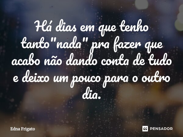 ⁠Há dias em que tenho tanto "nada" pra fazer que acabo não dando conta de tudo e deixo um pouco para o outro dia.... Frase de Edna Frigato.