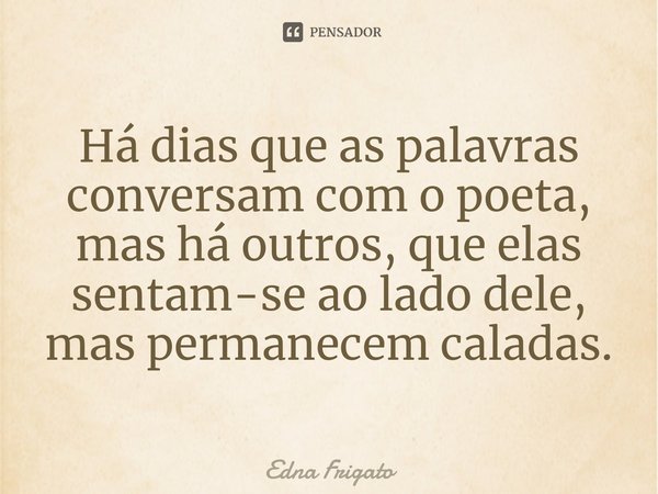 ⁠Há dias que as palavras conversam com o poeta, mas há outros, que elas sentam-se ao lado dele, mas permanecem caladas.... Frase de Edna Frigato.