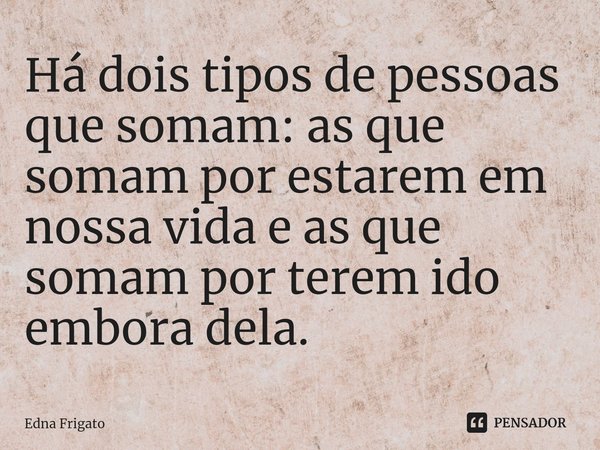 ⁠Há dois tipos de pessoas que somam: as que somam por estarem em nossa vida e as que somam por terem ido embora dela.... Frase de Edna Frigato.