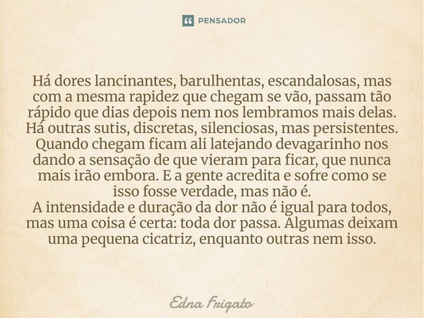 Há dores lancinantes, barulhentas, escandalosas, mas com a mesma rapidez que chegam se vão, passam tão rápido que dias depois nem nos lembramos mais delas.
Há ... Frase de Edna Frigato.