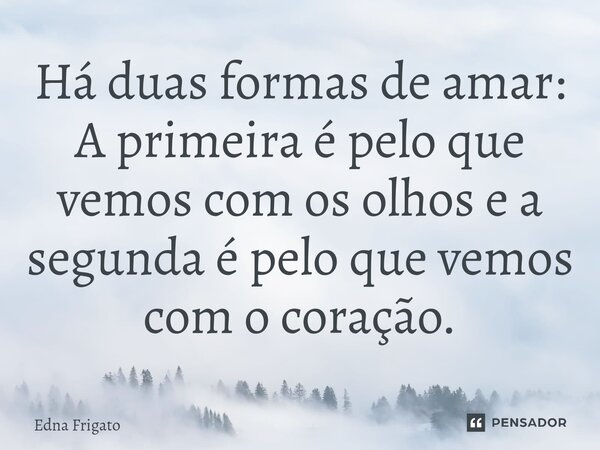 ⁠Há duas formas de amar: A primeira é pelo que vemos com os olhos e a segunda é pelo que vemos com o coração.... Frase de Edna Frigato.