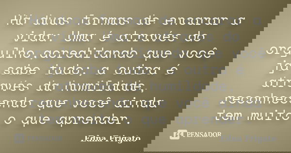 Há duas formas de encarar a vida: Uma é através do orgulho,acreditando que você já sabe tudo; a outra é através da humildade, reconhecendo que você ainda tem mu... Frase de Edna Frigato.