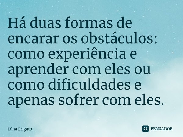 ⁠Há duas formas de encarar os obstáculos: como experiência e aprender com eles ou como dificuldades e apenas sofrer com eles.... Frase de Edna Frigato.